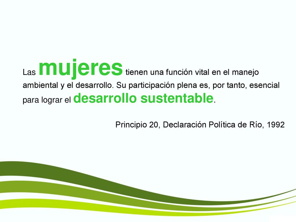 Las mujeres tienen una función vital en el manejo ambiental y el desarrollo. Su participación plena es, por tanto, esencial para lograr el desarrollo sustentable.