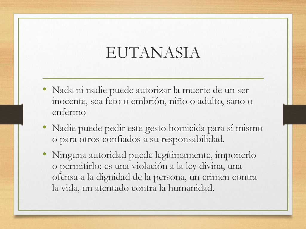 EUTANASIA Nada ni nadie puede autorizar la muerte de un ser inocente, sea feto o embrión, niño o adulto, sano o enfermo.