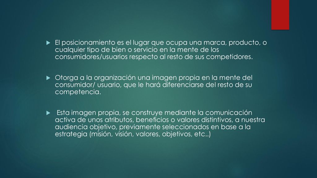 El posicionamiento es el lugar que ocupa una marca, producto, o cualquier tipo de bien o servicio en la mente de los consumidores/usuarios respecto al resto de sus competidores.