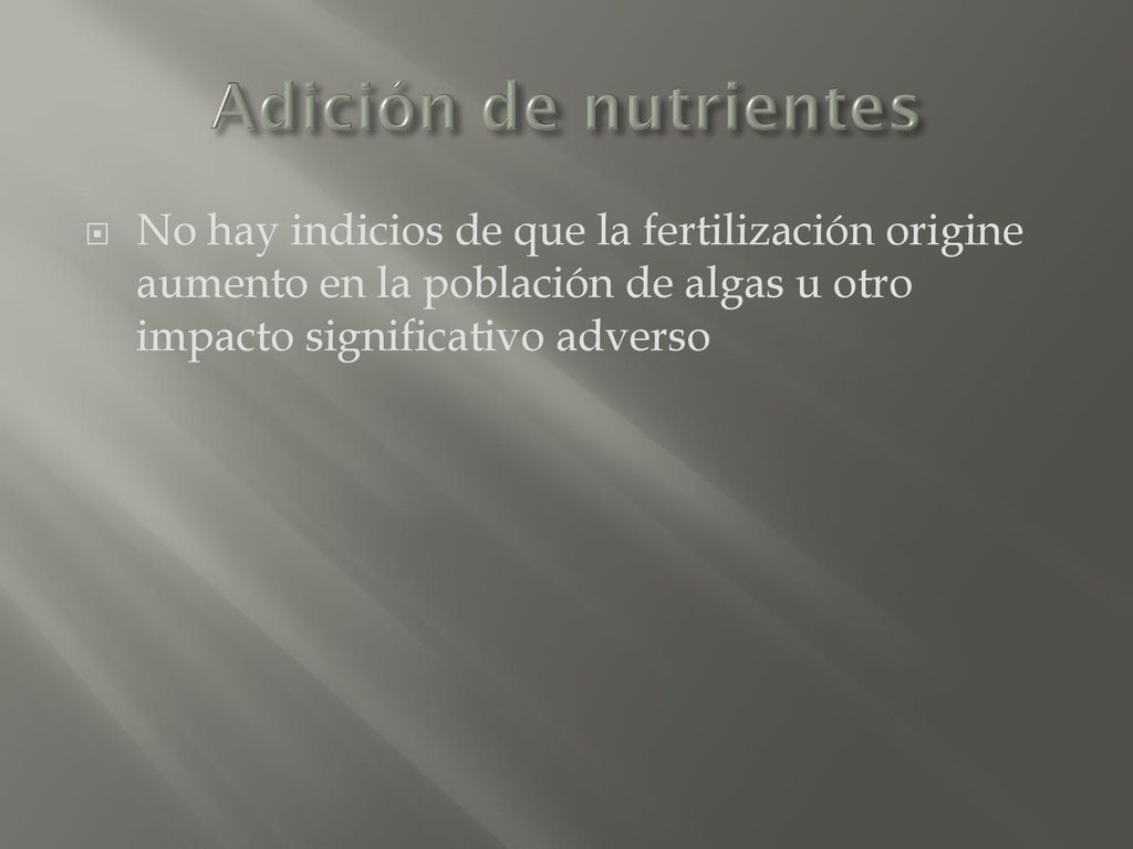 Adición de nutrientes No hay indicios de que la fertilización origine aumento en la población de algas u otro impacto significativo adverso.