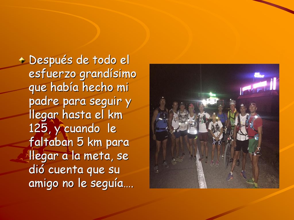 Después de todo el esfuerzo grandísimo que había hecho mi padre para seguir y llegar hasta el km 125, y cuando le faltaban 5 km para llegar a la meta, se dió cuenta que su amigo no le seguía….