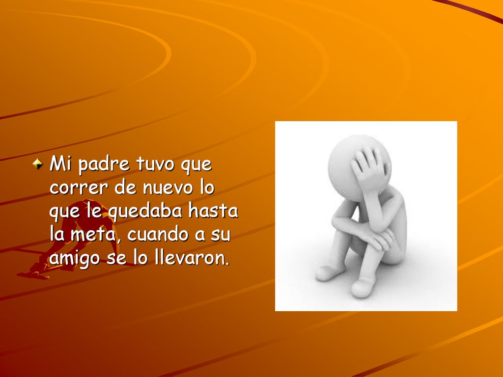 Mi padre tuvo que correr de nuevo lo que le quedaba hasta la meta, cuando a su amigo se lo llevaron.