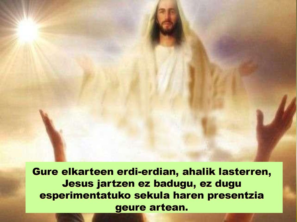 Gure elkarteen erdi-erdian, ahalik lasterren, Jesus jartzen ez badugu, ez dugu esperimentatuko sekula haren presentzia geure artean.