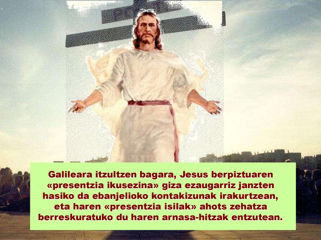 Galileara itzultzen bagara, Jesus berpiztuaren «presentzia ikusezina» giza ezaugarriz janzten hasiko da ebanjelioko kontakizunak irakurtzean, eta haren «presentzia isilak» ahots zehatza berreskuratuko du haren arnasa-hitzak entzutean.