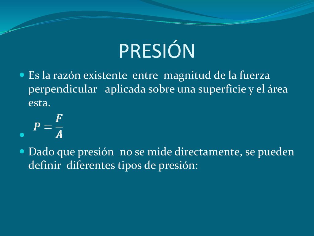 PRESIÓN Es la razón existente entre magnitud de la fuerza perpendicular aplicada sobre una superficie y el área esta.