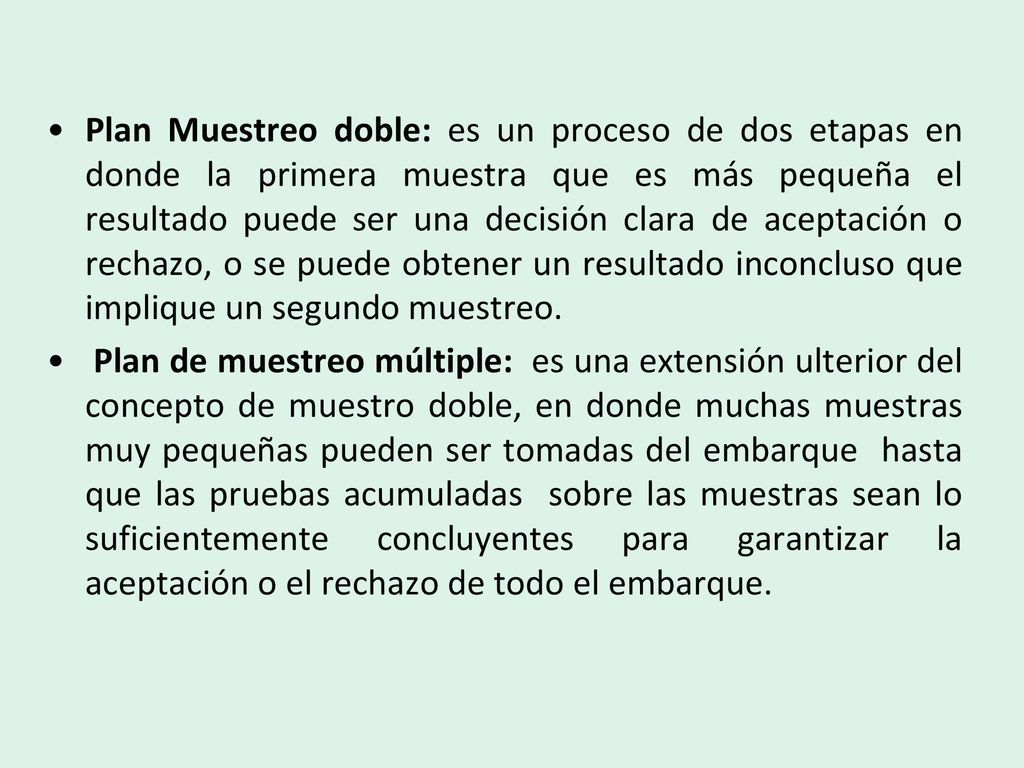 Plan Muestreo doble: es un proceso de dos etapas en donde la primera muestra que es más pequeña el resultado puede ser una decisión clara de aceptación o rechazo, o se puede obtener un resultado inconcluso que implique un segundo muestreo.