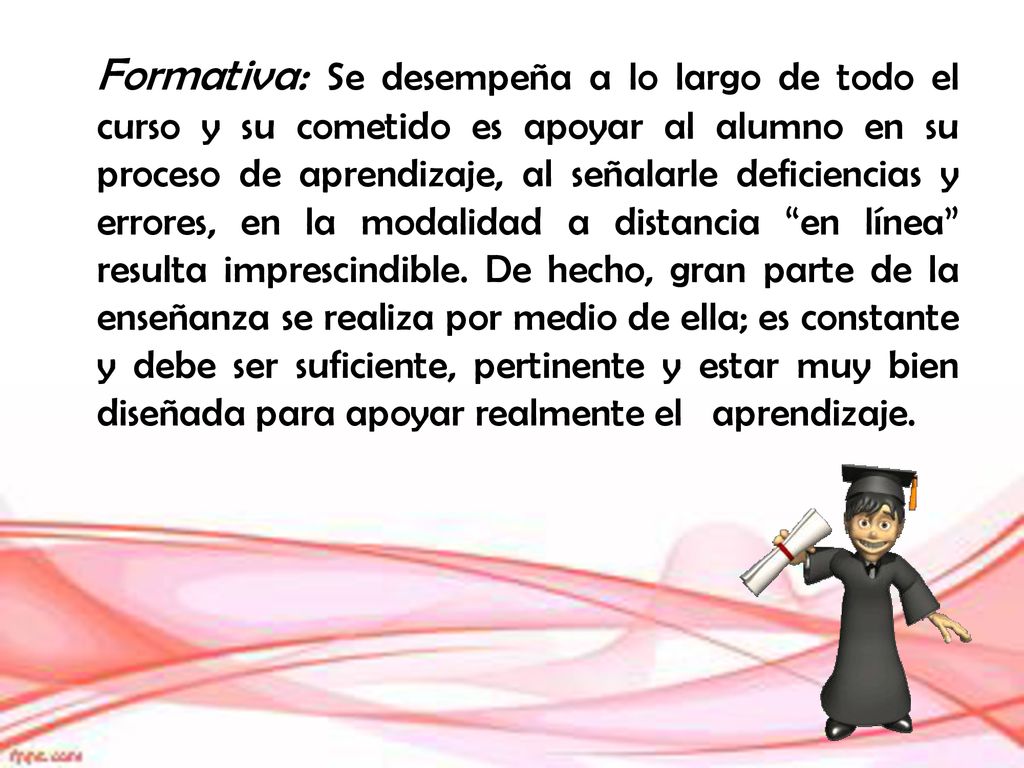 Formativa: Se desempeña a lo largo de todo el curso y su cometido es apoyar al alumno en su proceso de aprendizaje, al señalarle deficiencias y errores, en la modalidad a distancia en línea resulta imprescindible.