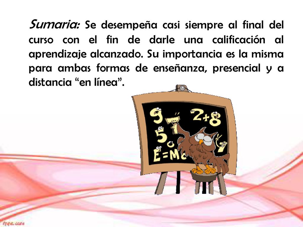 Sumaria: Se desempeña casi siempre al final del curso con el fin de darle una calificación al aprendizaje alcanzado.