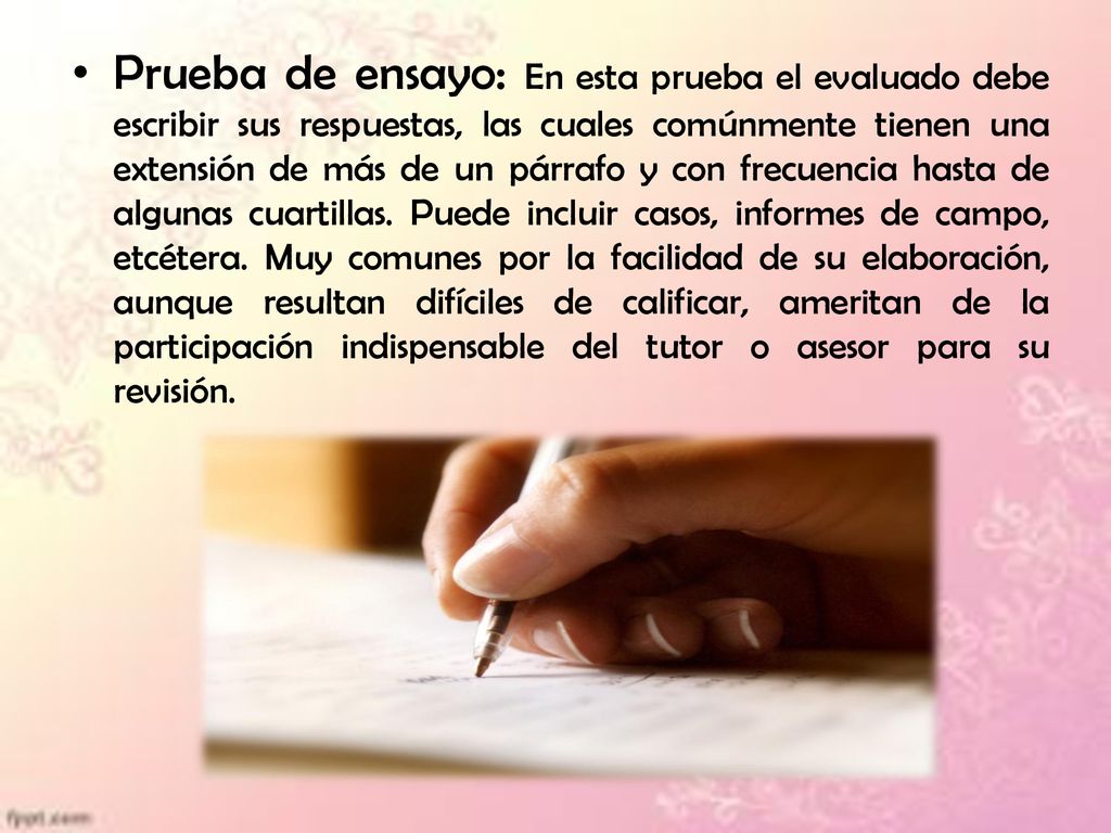Prueba de ensayo: En esta prueba el evaluado debe escribir sus respuestas, las cuales comúnmente tienen una extensión de más de un párrafo y con frecuencia hasta de algunas cuartillas.