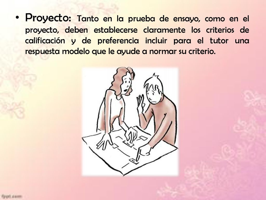 Proyecto: Tanto en la prueba de ensayo, como en el proyecto, deben establecerse claramente los criterios de calificación y de preferencia incluir para el tutor una respuesta modelo que le ayude a normar su criterio.