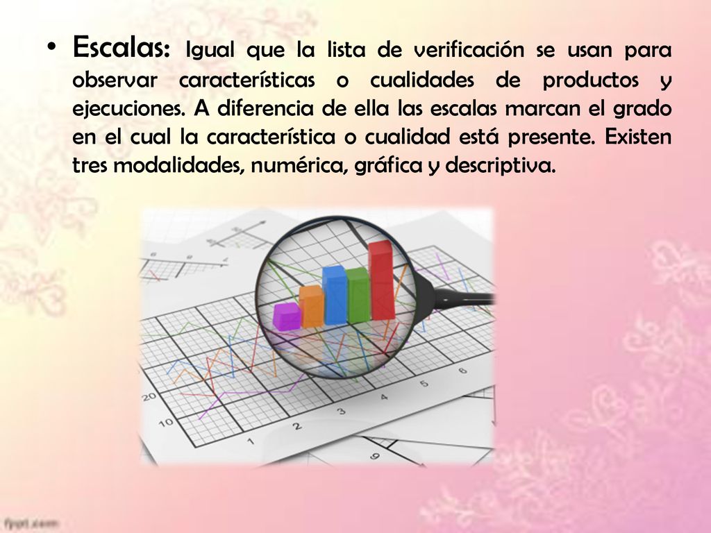 Escalas: Igual que la lista de verificación se usan para observar características o cualidades de productos y ejecuciones.