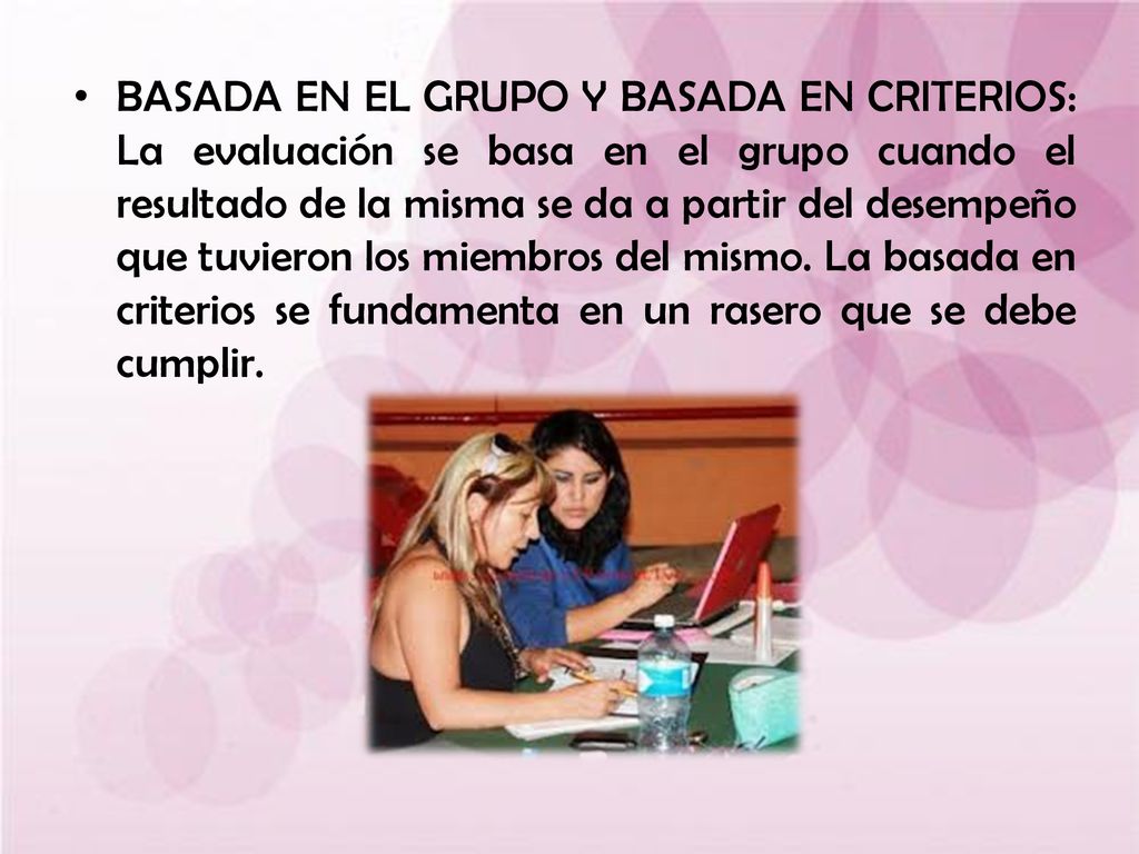 BASADA EN EL GRUPO Y BASADA EN CRITERIOS: La evaluación se basa en el grupo cuando el resultado de la misma se da a partir del desempeño que tuvieron los miembros del mismo.
