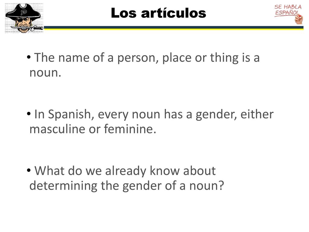 Los artículos The name of a person, place or thing is a noun. In Spanish, every noun has a gender, either masculine or feminine.
