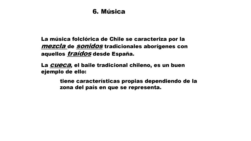 6. Música La música folclórica de Chile se caracteriza por la mezcla de sonidos tradicionales aborígenes con aquellos traídos desde España.