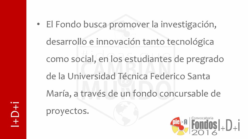 El Fondo busca promover la investigación, desarrollo e innovación tanto tecnológica como social, en los estudiantes de pregrado de la Universidad Técnica Federico Santa María, a través de un fondo concursable de proyectos.