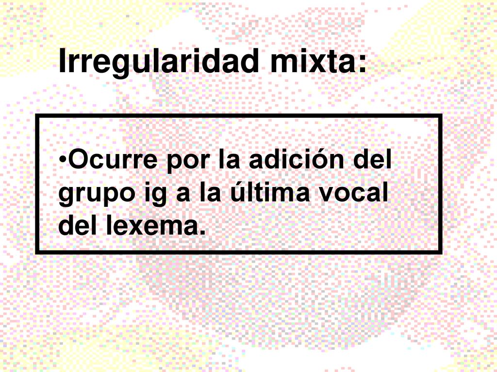 Irregularidad mixta: Ocurre por la adición del grupo ig a la última vocal del lexema.