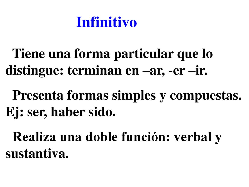 Infinitivo Tiene una forma particular que lo distingue: terminan en –ar, -er –ir. Presenta formas simples y compuestas. Ej: ser, haber sido.