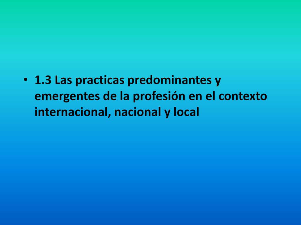 1.3 Las practicas predominantes y emergentes de la profesión en el contexto internacional, nacional y local