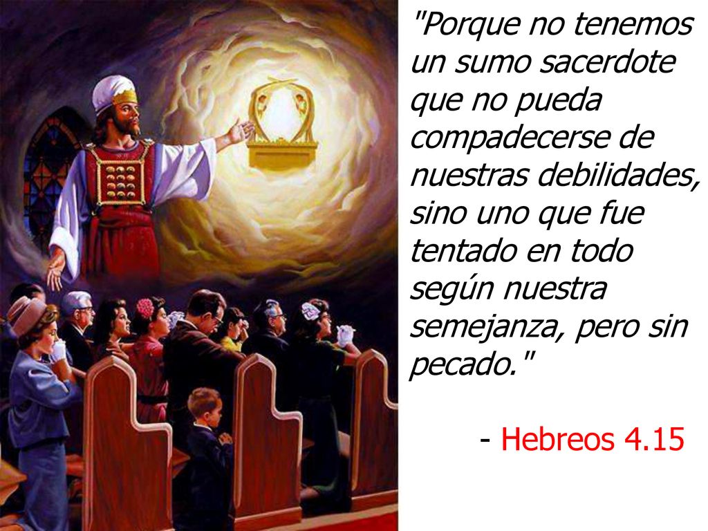 Porque no tenemos un sumo sacerdote que no pueda compadecerse de nuestras debilidades, sino uno que fue tentado en todo según nuestra semejanza, pero sin pecado.