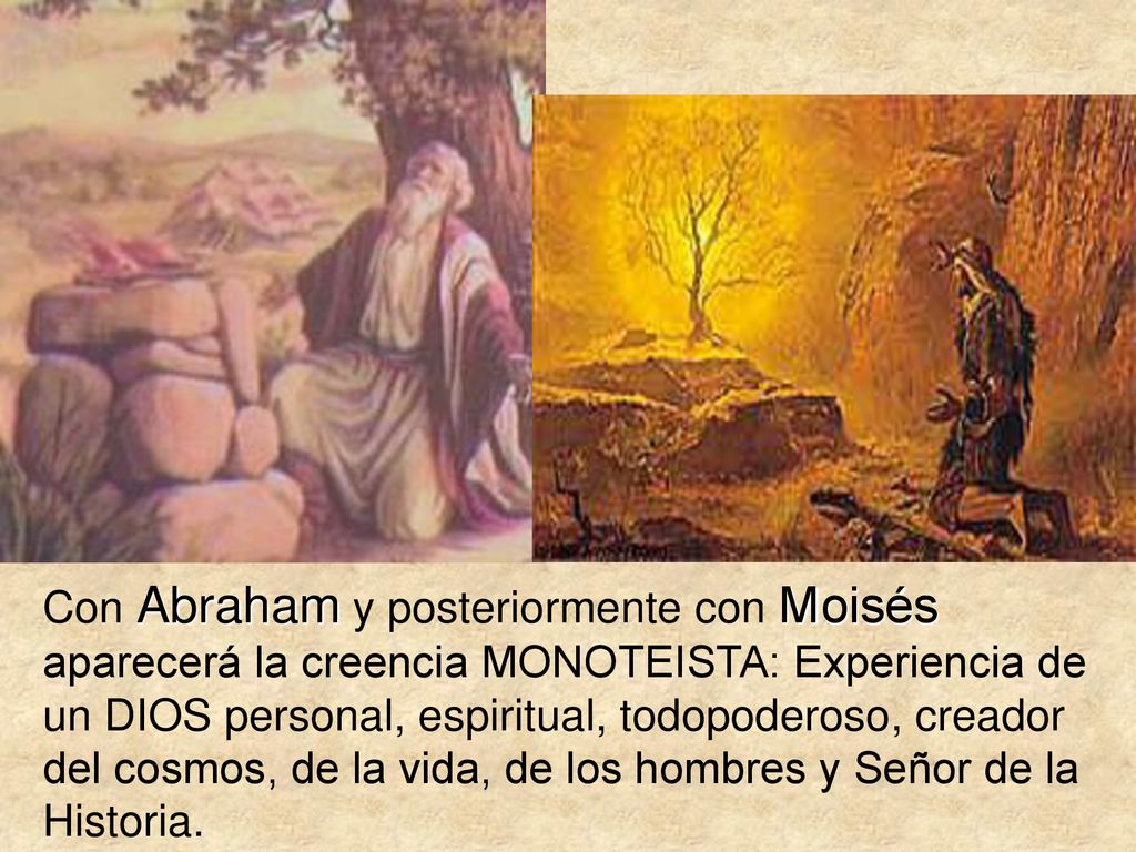 Con Abraham y posteriormente con Moisés aparecerá la creencia MONOTEISTA: Experiencia de un DIOS personal, espiritual, todopoderoso, creador del cosmos, de la vida, de los hombres y Señor de la Historia.