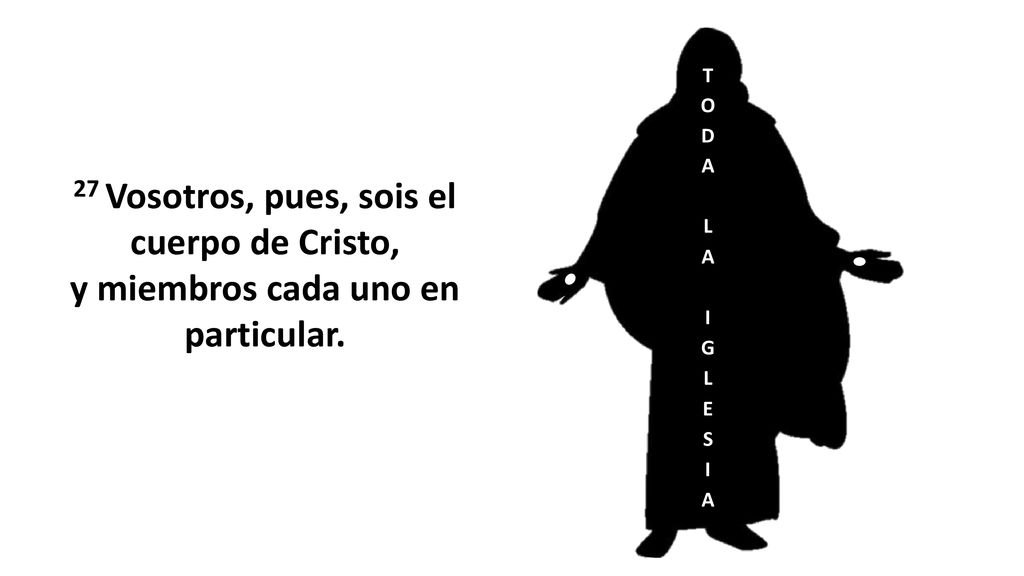TODA LA IGLESIA 27 Vosotros, pues, sois el cuerpo de Cristo, y miembros cada uno en particular.
