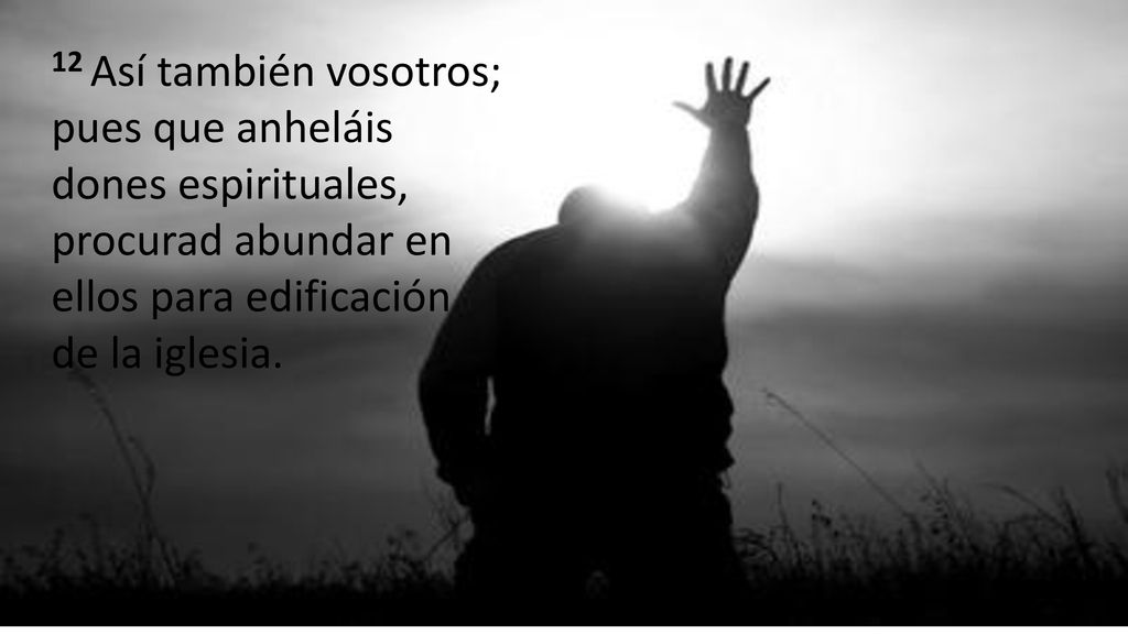 12 Así también vosotros; pues que anheláis dones espirituales, procurad abundar en ellos para edificación de la iglesia.