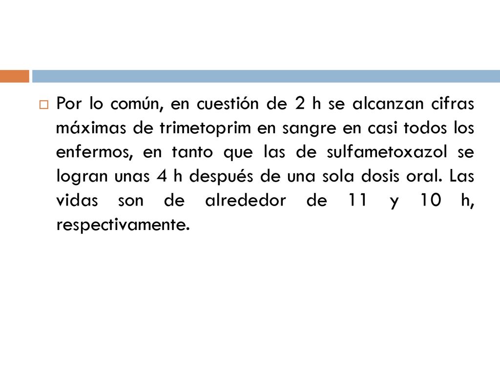 Por lo común, en cuestión de 2 h se alcanzan cifras máximas de trimetoprim en sangre en casi todos los enfermos, en tanto que las de sulfametoxazol se logran unas 4 h después de una sola dosis oral.