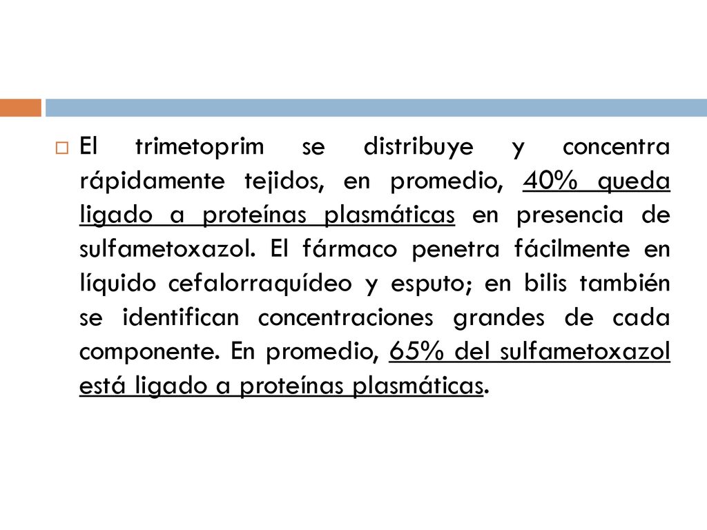 El trimetoprim se distribuye y concentra rápidamente tejidos, en promedio, 40% queda ligado a proteínas plasmáticas en presencia de sulfametoxazol.