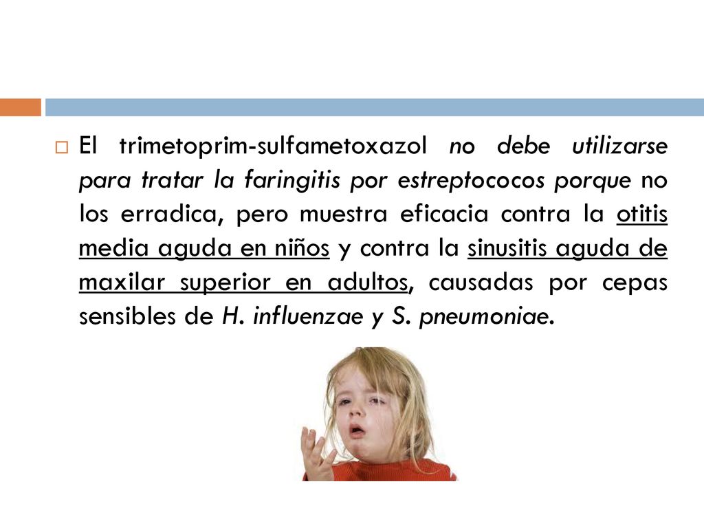El trimetoprim-sulfametoxazol no debe utilizarse para tratar la faringitis por estreptococos porque no los erradica, pero muestra eficacia contra la otitis media aguda en niños y contra la sinusitis aguda de maxilar superior en adultos, causadas por cepas sensibles de H.