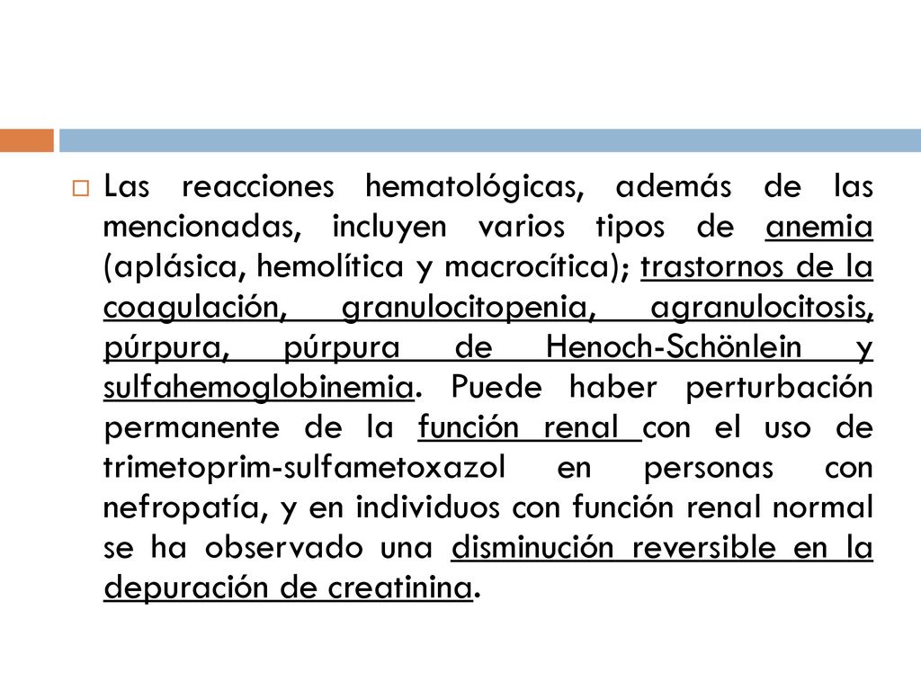 Las reacciones hematológicas, además de las mencionadas, incluyen varios tipos de anemia (aplásica, hemolítica y macrocítica); trastornos de la coagulación, granulocitopenia, agranulocitosis, púrpura, púrpura de Henoch-Schönlein y sulfahemoglobinemia.