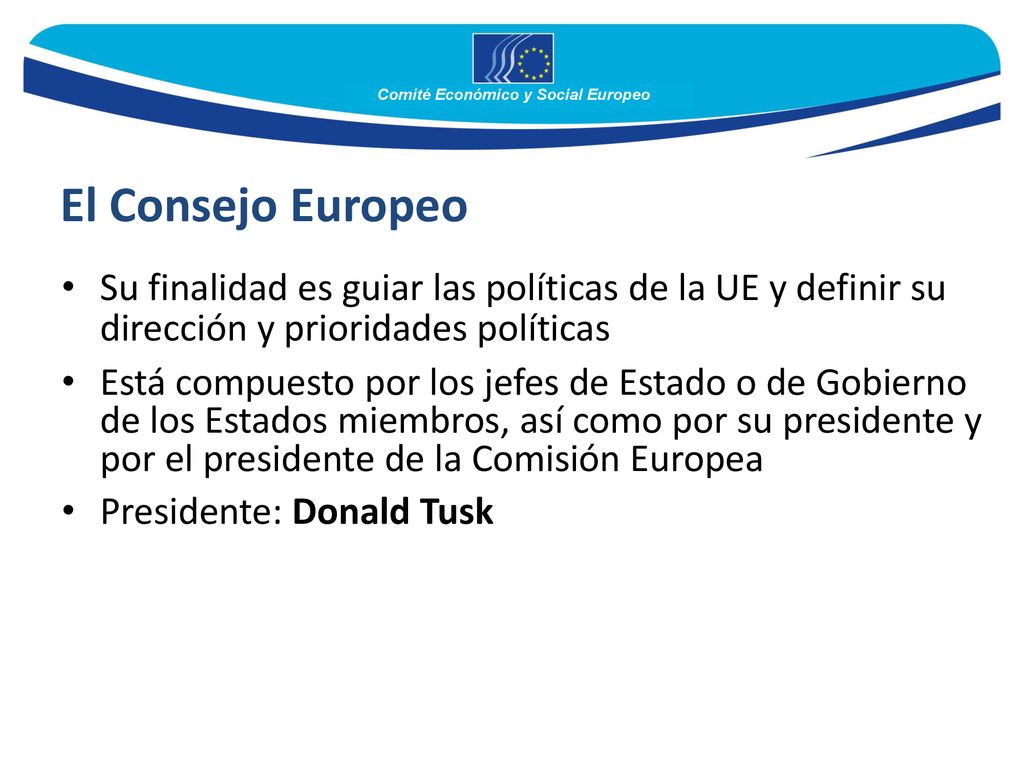 El Consejo Europeo Su finalidad es guiar las políticas de la UE y definir su dirección y prioridades políticas.