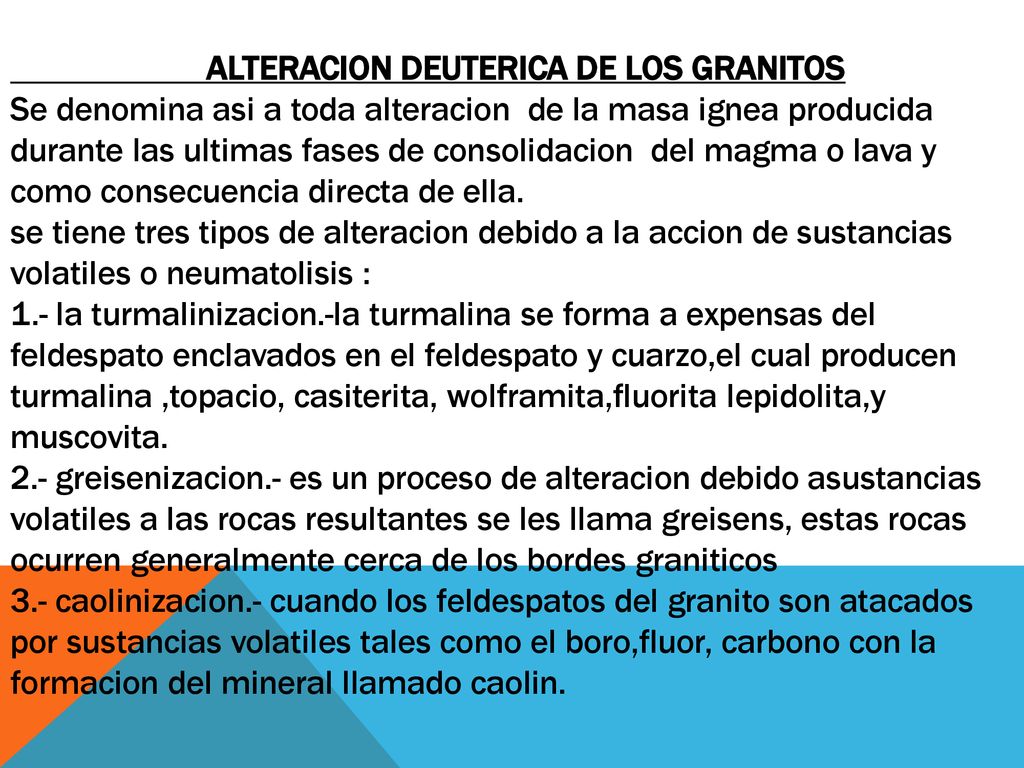 ALTERACION DEUTERICA DE LOS GRANITOS Se denomina asi a toda alteracion de la masa ignea producida durante las ultimas fases de consolidacion del magma o lava y como consecuencia directa de ella.