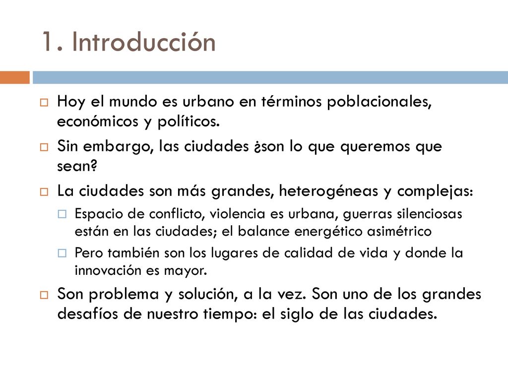 1. Introducción Hoy el mundo es urbano en términos poblacionales, económicos y políticos. Sin embargo, las ciudades ¿son lo que queremos que sean