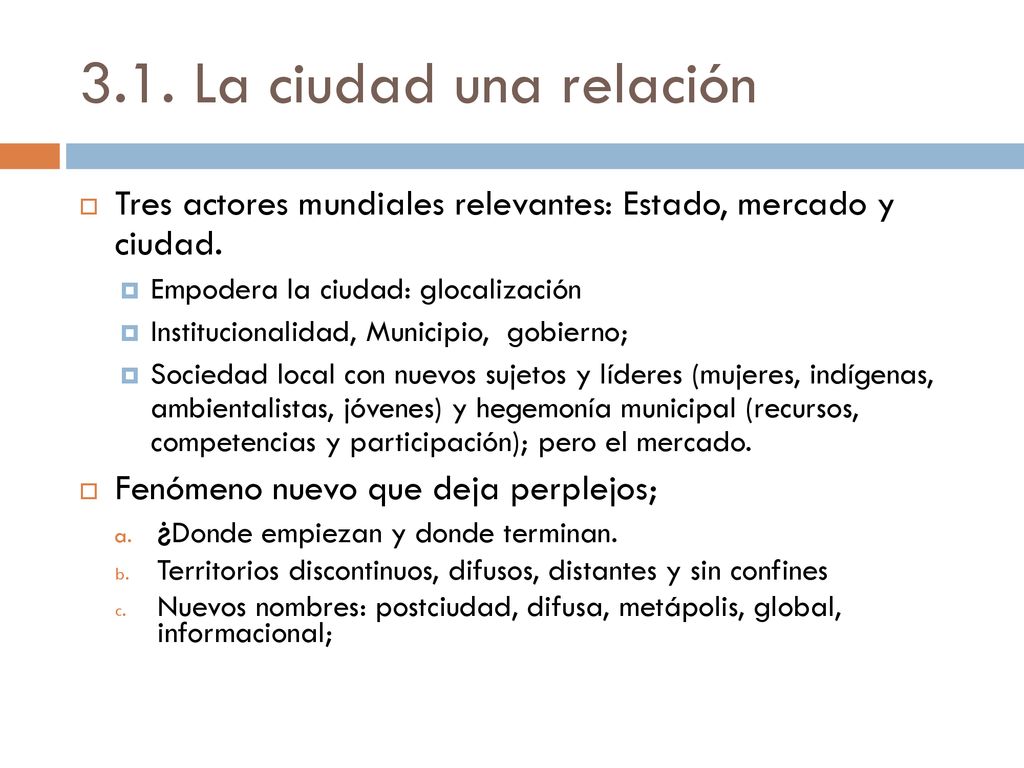 3.1. La ciudad una relación Tres actores mundiales relevantes: Estado, mercado y ciudad. Empodera la ciudad: glocalización.