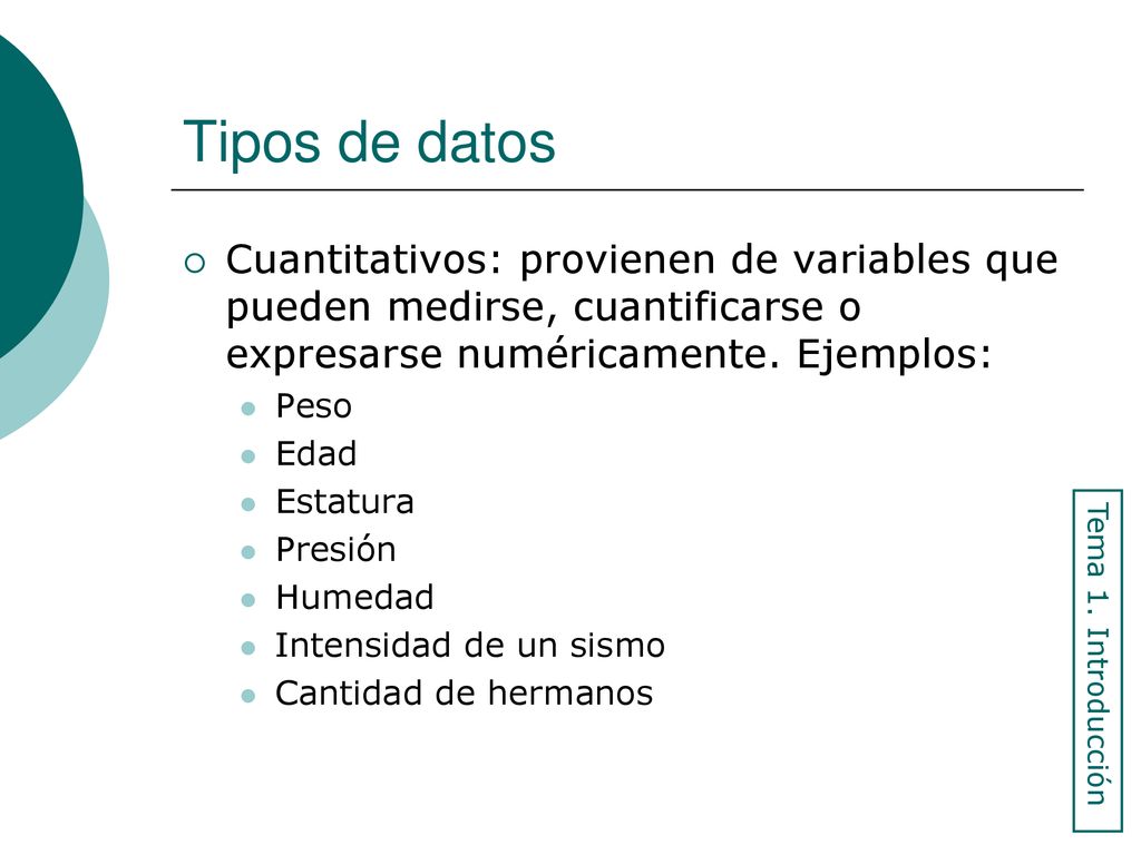 Tipos de datos Cuantitativos: provienen de variables que pueden medirse, cuantificarse o expresarse numéricamente. Ejemplos: