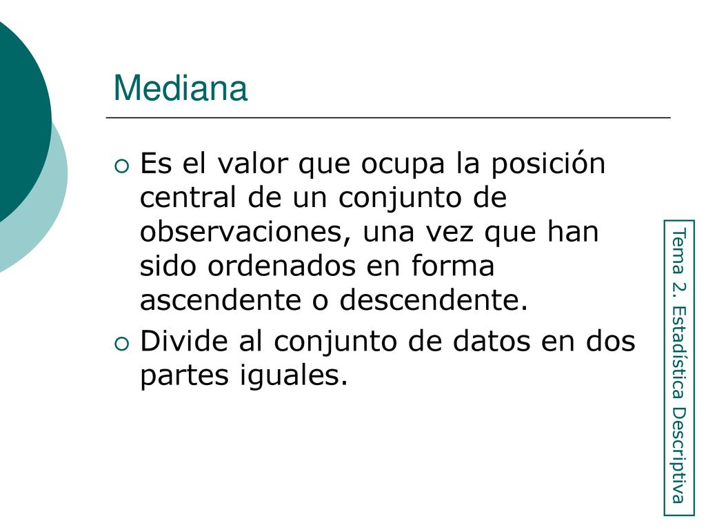 Mediana Es el valor que ocupa la posición central de un conjunto de observaciones, una vez que han sido ordenados en forma ascendente o descendente.