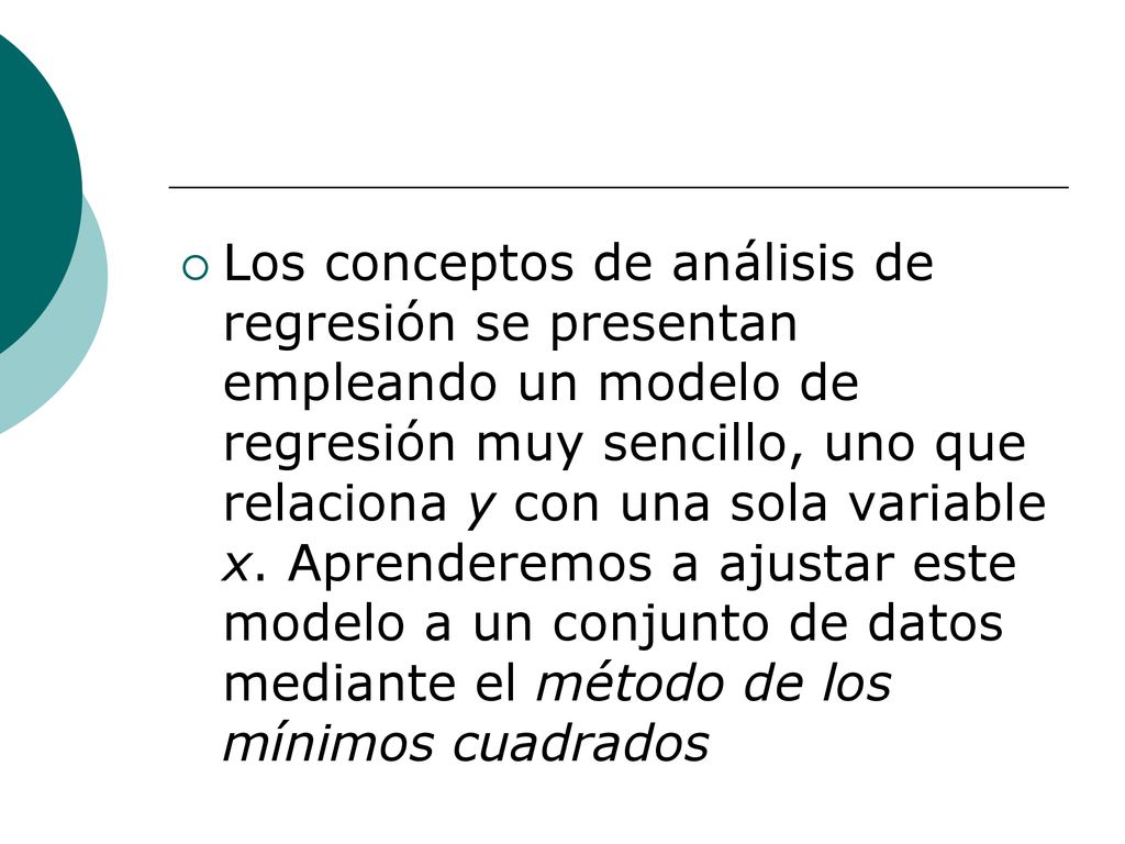 Los conceptos de análisis de regresión se presentan empleando un modelo de regresión muy sencillo, uno que relaciona y con una sola variable x.