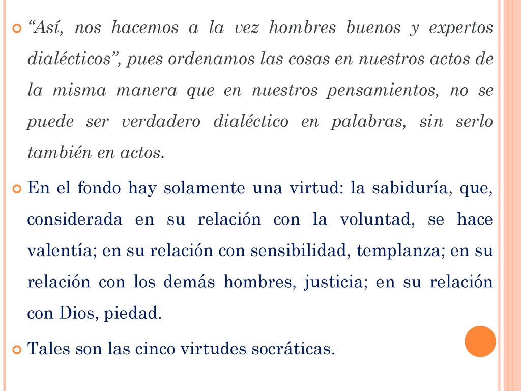 Así, nos hacemos a la vez hombres buenos y expertos dialécticos , pues ordenamos las cosas en nuestros actos de la misma manera que en nuestros pensamientos, no se puede ser verdadero dialéctico en palabras, sin serlo también en actos.