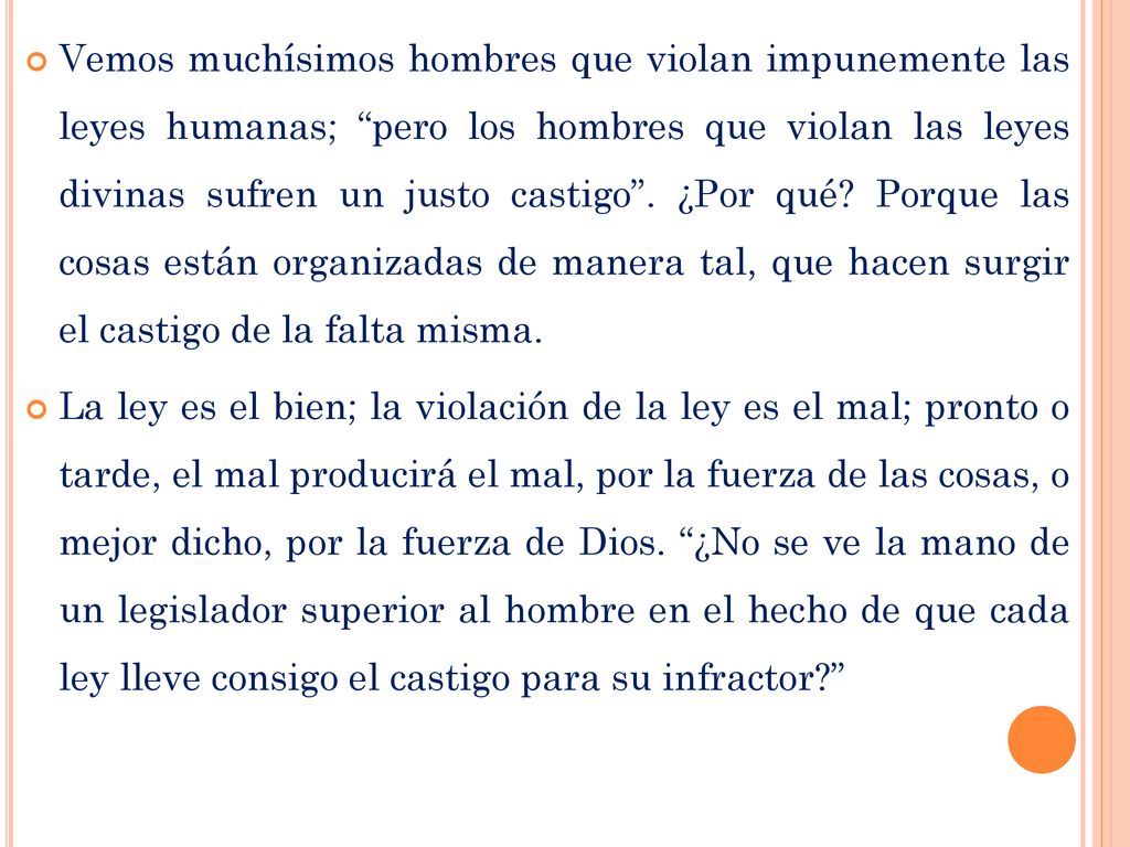 Vemos muchísimos hombres que violan impunemente las leyes humanas; pero los hombres que violan las leyes divinas sufren un justo castigo . ¿Por qué Porque las cosas están organizadas de manera tal, que hacen surgir el castigo de la falta misma.