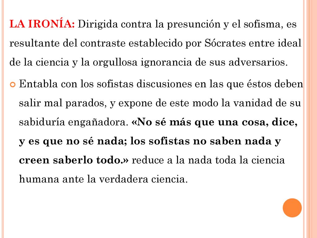 LA IRONÍA: Dirigida contra la presunción y el sofisma, es resultante del contraste establecido por Sócrates entre ideal de la ciencia y la orgullosa ignorancia de sus adversarios.
