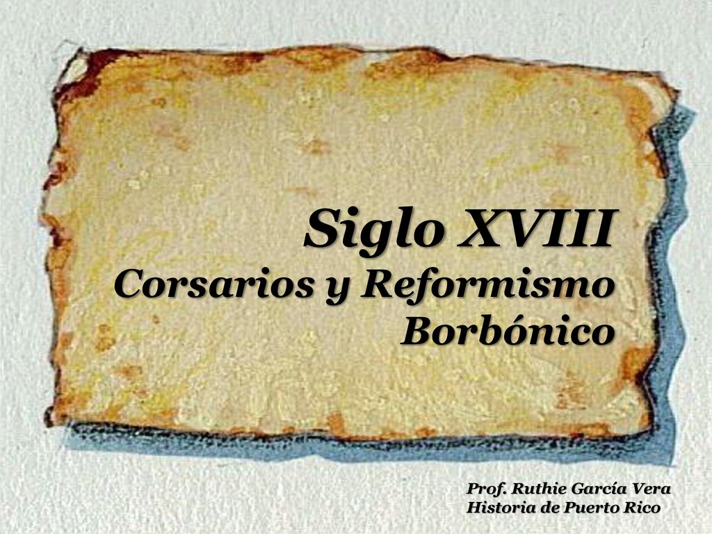 Siglo XVIII Corsarios y Reformismo Borbónico Prof. Ruthie García Vera