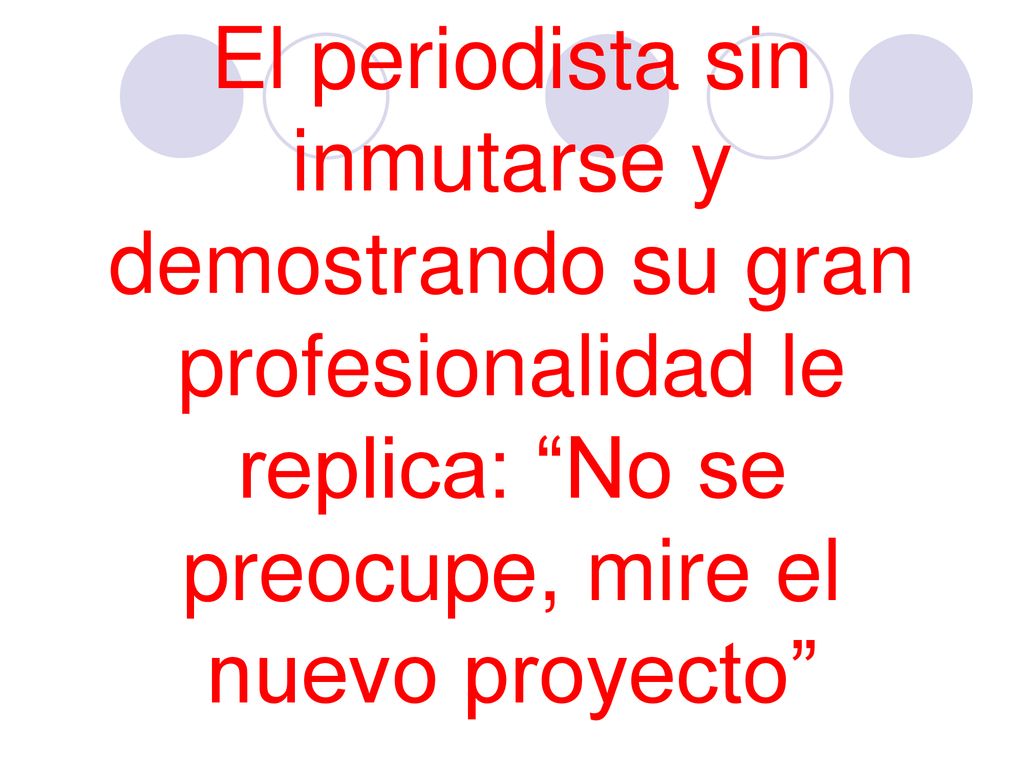 El periodista sin inmutarse y demostrando su gran profesionalidad le replica: No se preocupe, mire el nuevo proyecto