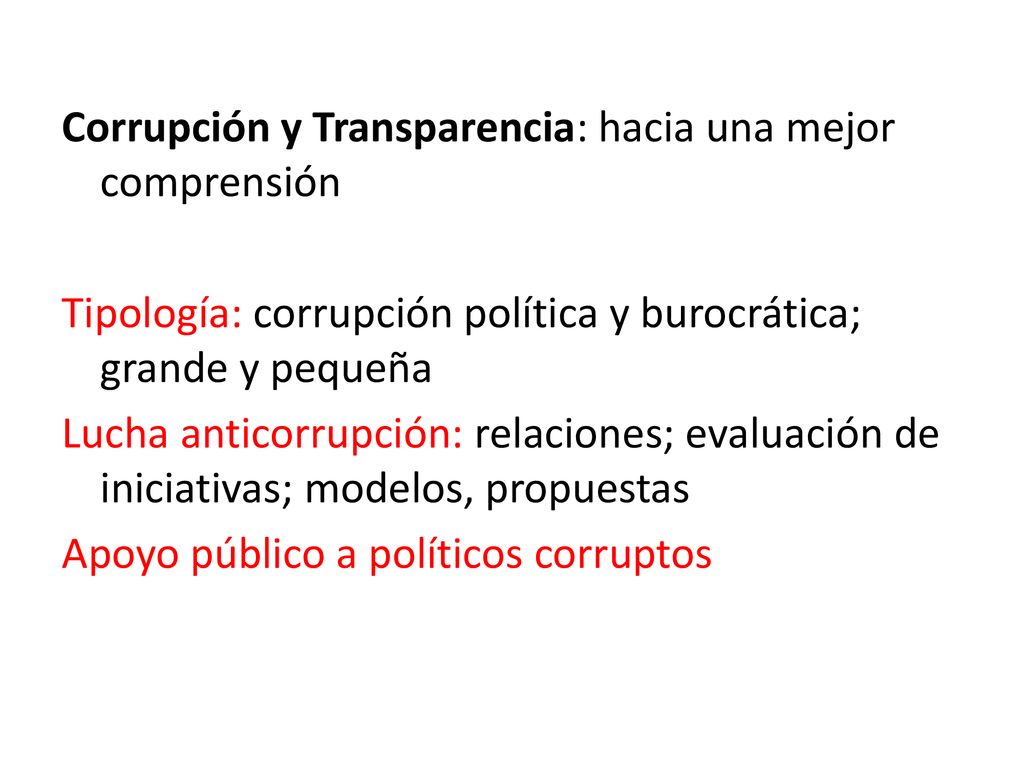 Corrupción y Transparencia: hacia una mejor comprensión Tipología: corrupción política y burocrática; grande y pequeña Lucha anticorrupción: relaciones; evaluación de iniciativas; modelos, propuestas Apoyo público a políticos corruptos