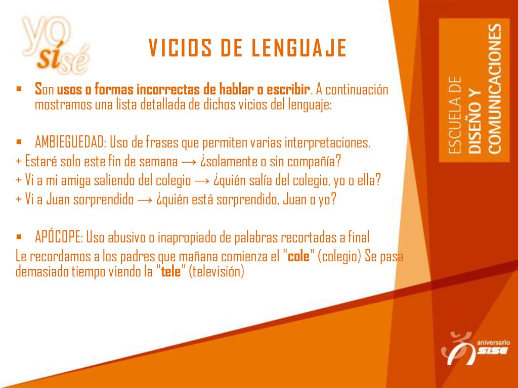 VICIOS DE LENGUAJE Son usos o formas incorrectas de hablar o escribir. A continuación mostramos una lista detallada de dichos vicios del lenguaje: