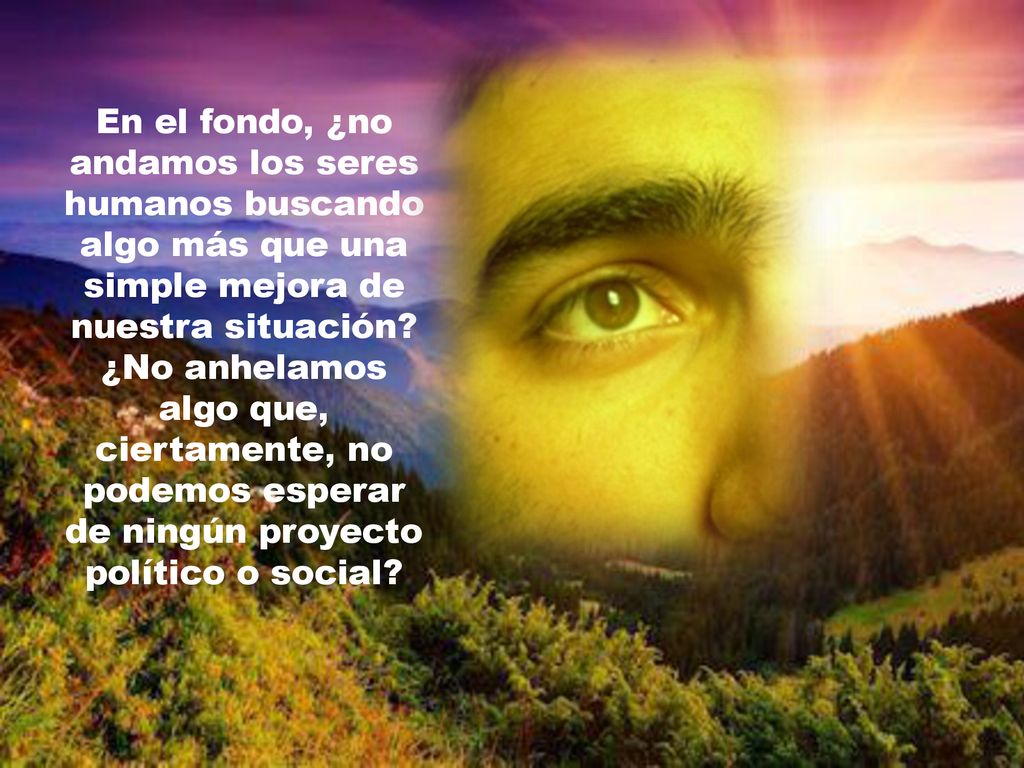 En el fondo, ¿no andamos los seres humanos buscando algo más que una simple mejora de nuestra situación.