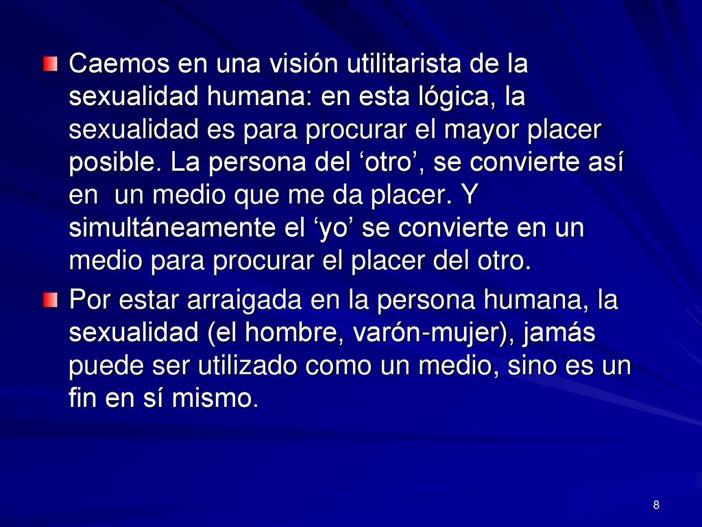 Caemos en una visión utilitarista de la sexualidad humana: en esta lógica, la sexualidad es para procurar el mayor placer posible. La persona del ‘otro’, se convierte así en un medio que me da placer. Y simultáneamente el ‘yo’ se convierte en un medio para procurar el placer del otro.