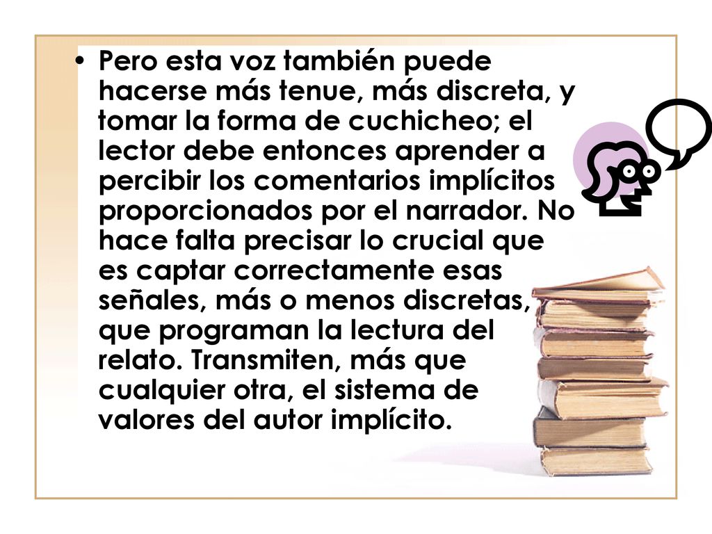Pero esta voz también puede hacerse más tenue, más discreta, y tomar la forma de cuchicheo; el lector debe entonces aprender a percibir los comentarios implícitos proporcionados por el narrador.