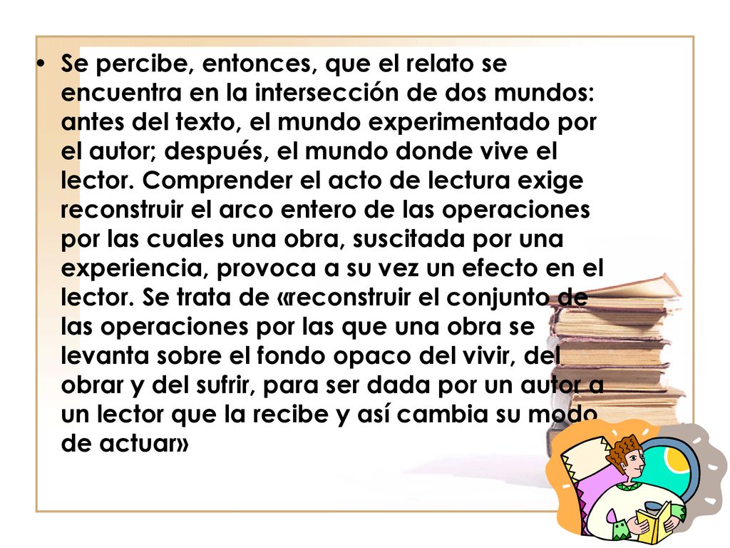 Se percibe, entonces, que el relato se encuentra en la intersección de dos mundos: antes del texto, el mundo experimentado por el autor; después, el mundo donde vive el lector.
