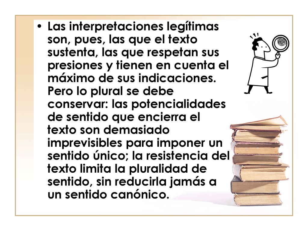 Las interpretaciones legítimas son, pues, las que el texto sustenta, las que respetan sus presiones y tienen en cuenta el máximo de sus indicaciones.