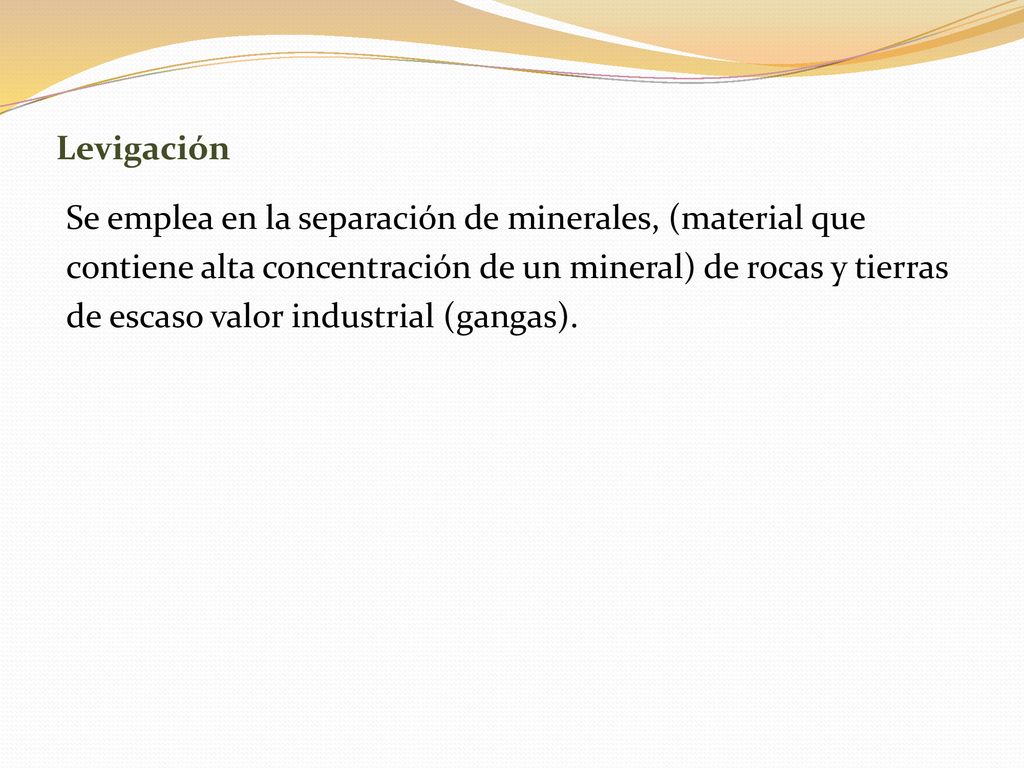 Levigación Se emplea en la separación de minerales, (material que. contiene alta concentración de un mineral) de rocas y tierras.